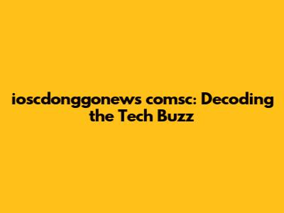 ioscdonggonews comsc: Decoding the Tech Buzz