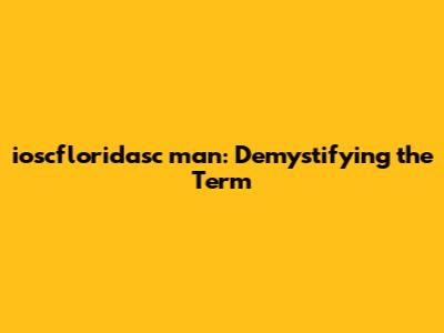 ioscfloridasc man: Demystifying the Term
