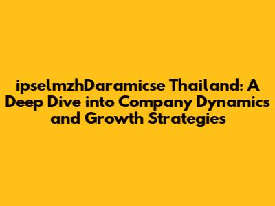 ipselmzhDaramicse Thailand: A Deep Dive into Company Dynamics and Growth Strategies