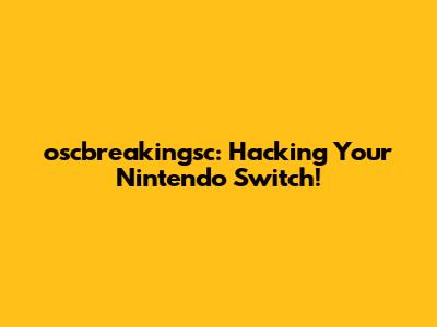 oscbreakingsc: Hacking Your Nintendo Switch!