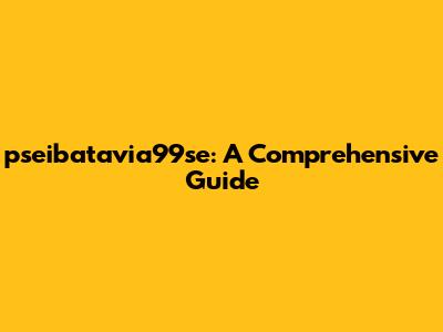 pseibatavia99se: A Comprehensive Guide