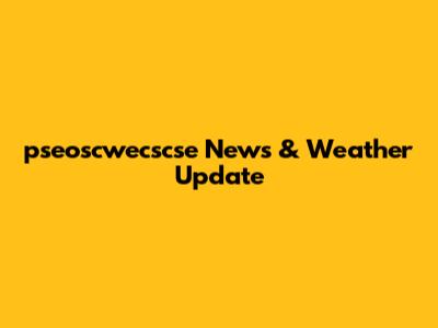 pseoscwecscse News & Weather Update