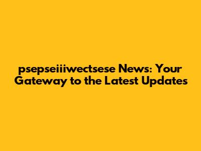 psepseiiiwectsese News: Your Gateway to the Latest Updates