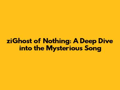 ziGhost of Nothing: A Deep Dive into the Mysterious Song