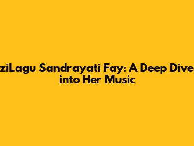 ziLagu Sandrayati Fay: A Deep Dive into Her Music