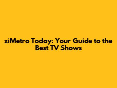 ziMetro Today: Your Guide to the Best TV Shows