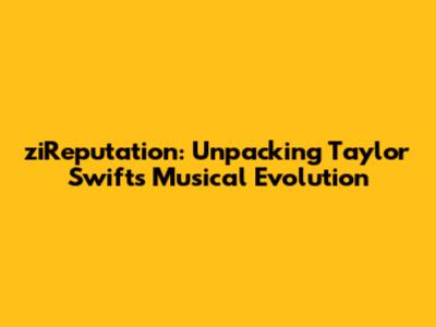 ziReputation: Unpacking Taylor Swift's Musical Evolution
